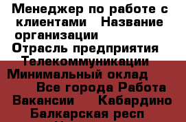 Менеджер по работе с клиентами › Название организации ­ Neo sites › Отрасль предприятия ­ Телекоммуникации › Минимальный оклад ­ 35 000 - Все города Работа » Вакансии   . Кабардино-Балкарская респ.,Нальчик г.